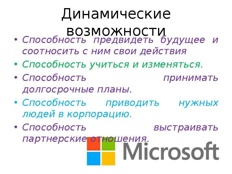 


Динамические возможности
Способность предвидеть будущее и соотносить с ним свои действия
Способность учиться и изменяться. 
Способность принимать долгосрочные планы.
Способность приводить нужных людей в корпорацию. 
Способность выстраивать партнерские отношения. 
