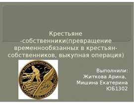 Крестьяне -собственники(превращение временнообязанных в крестьян-собственников, выкупная операция) Выполнили: Житкова Арина, М