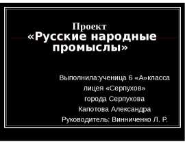 Проект «Русские народные промыслы» Выполнила:ученица 6 «А»класса лицея «Серпухов» города Серпухова Капотова Александра Руко