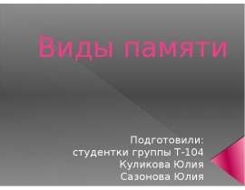 Виды памяти Подготовили: студентки группы Т-104 Куликова Юлия Сазонова Юлия