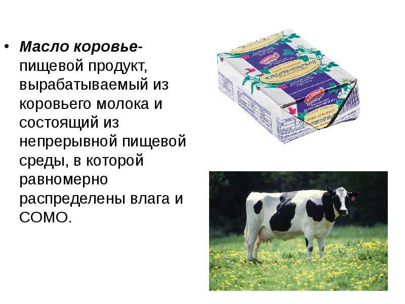


Масло коровье- пищевой продукт, вырабатываемый из коровьего молока и состоящий из непрерывной пищевой среды, в которой равномерно распределены влага и СОМО.
Масло коровье- пищевой продукт, вырабатываемый из коровьего молока и состоящий из непрерывной пищевой среды, в которой равномерно распределены влага и СОМО.
