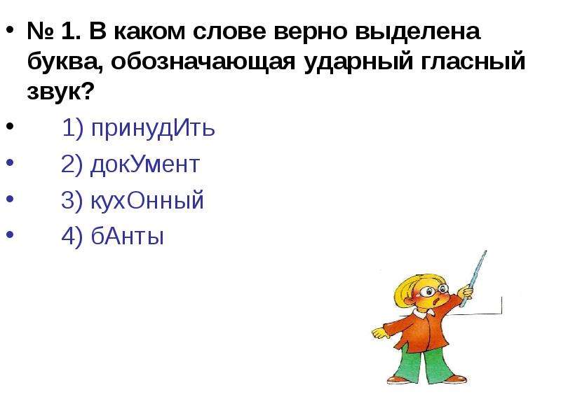 


№ 1. В каком слове верно выделена буква, обозначающая ударный гласный звук?
№ 1. В каком слове верно выделена буква, обозначающая ударный гласный звук?
	1) принудИть       
     2) докУмент    
     3) кухОнный       
     4) бАнты
