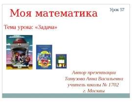 Автор презентации Татузова Анна Васильевна учитель школы 1702 г. Москвы Моя математика Урок 57 Тема урока: «Задача» - презентация