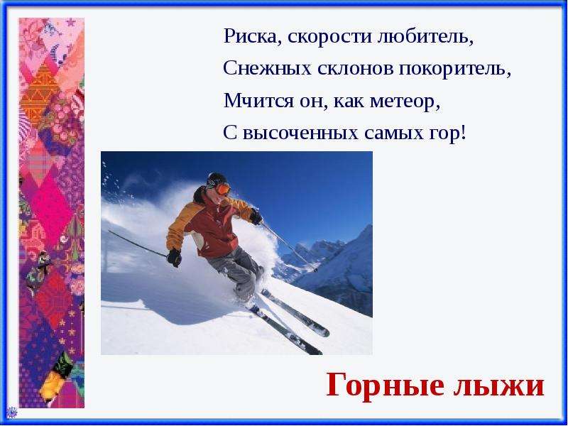  Горные лыжи Риска, скорости любитель, Снежных склонов покоритель, Мчится он, как метеор, С высоченных самых гор! 
