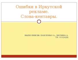Ошибки в Иркутской рекламе. Слова-кентавры. ВЫПОЛНИЛИ: ПАВЛЕНКО А., МОТИНА А. ГР. 11124ДБ