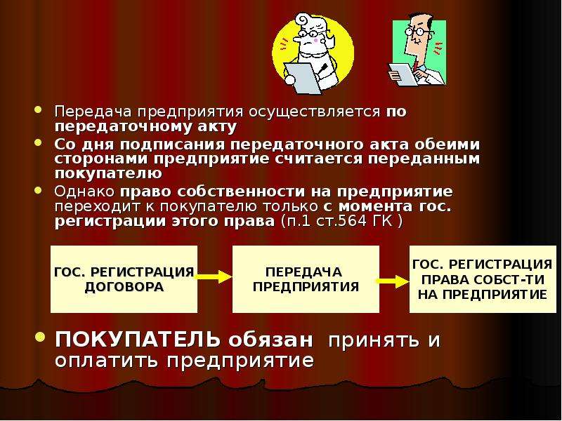 Передача предприятия. Передача бизнеса осуществляется по передаточному акту. Право собственности на предприятие переходит к покупателю:. Регистрация договора и передача предприятия.