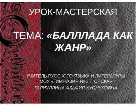 УРОК-МАСТЕРСКАЯ ТЕМА: «БАЛЛЛАДА КАК ЖАНР» УЧИТЕЛЬ РУССКОГО ЯЗЫКА И ЛИТЕРАТУРЫ МОУ «ГИМНАЗИЯ № 2 Г. ОРСКА» ГАЛИУЛЛИНА АЛЬФИЯ ХУСНУ