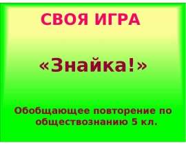 СВОЯ ИГРА СВОЯ ИГРА «Знайка!» Обобщающее повторение по обществознанию 5 кл.