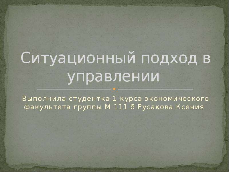 


Ситуационный подход в управлении 
Выполнила студентка 1 курса экономического факультета группы М 111 б Русакова Ксения 
