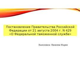 Презентация Постановление правительства РФ от 21 августа 2004 г №429 "О Федеральной Таможенной службе"