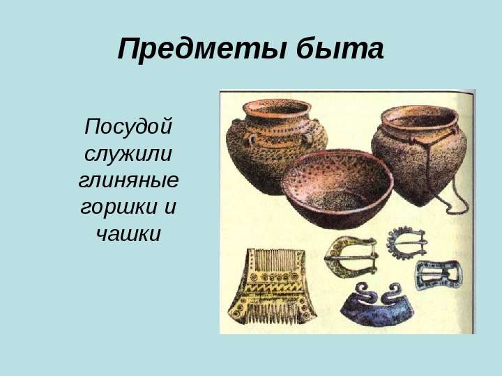 


Предметы быта
Посудой служили глиняные горшки и чашки
