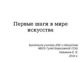 Первые шаги в мире искусства Выполнила учитель ИЗО и Искусства МБОУ Гуляй-Борисовской СОШ Казьмина Е. В. 2014 г.