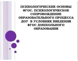 ПСИХОЛОГИЧЕСКИЕ ОСНОВЫ ФГОС. ПСИХОЛОГИЧЕСКОЕ СОПРОВОЖДЕНИЕ ОБРАЗОВАТЕЛЬНОГО ПРОЦЕССА ДОУ В УСЛОВИЯХ ВВЕДЕНИЯ ФГОС ДОШКОЛЬН