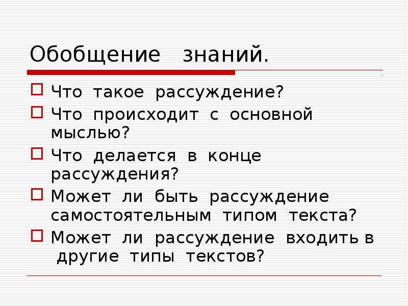 Обобщение знаний.
Что такое рассуждение?
Что происходит с основной мыслью?
Что делается в конце рассуждения?
Может ли быть рассуждение самостоятельным типом текста?
Может ли рассуждение входить в другие типы текстов?