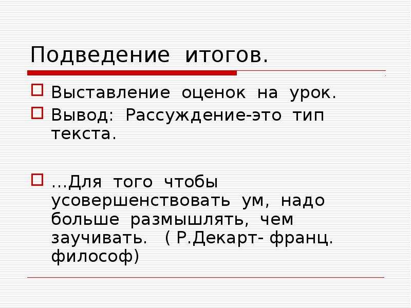 Подведение итогов.
Выставление оценок на урок.
Вывод: Рассуждение-это тип текста.
…Для того чтобы усовершенствовать ум, надо больше размышлять, чем заучивать. ( Р.Декарт- франц. философ)