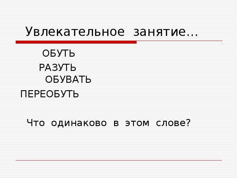 Увлекательное занятие…
ОБУТЬ
РАЗУТЬ
ОБУВАТЬ
ПЕРЕОБУТЬ
Что одинаково в этом слове?