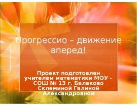 Прогрессио – движение вперед! Проект подготовлен учителем математики МОУ – СОШ № 13 г. Балаково Склеминой Галиной Александровной