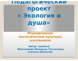 Педагогический проект « Экология и душа» Формирование экологической культуры школьников Автор проекта: Мингалеева Милеуш
