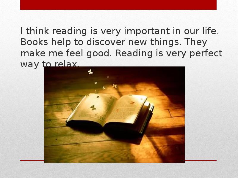 I think reading is very important in our life. Books help to discover new things. They make me feel