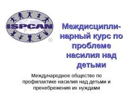 Междисципли-нарный курс по проблеме насилия над детьми Международное общество по профилактике насилия над детьми и пренебреж
