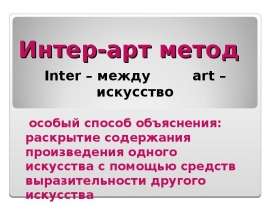 Интер-арт метод Inter – между art – искусство особый способ объяснения: раскрытие содержания произведения одного искусства с п