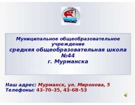 Муниципальное общеобразовательное учреждение средняя общеобразовательная школа 44 г. Мурманска Наш адрес: Мурманск, ул. Миронова, 5