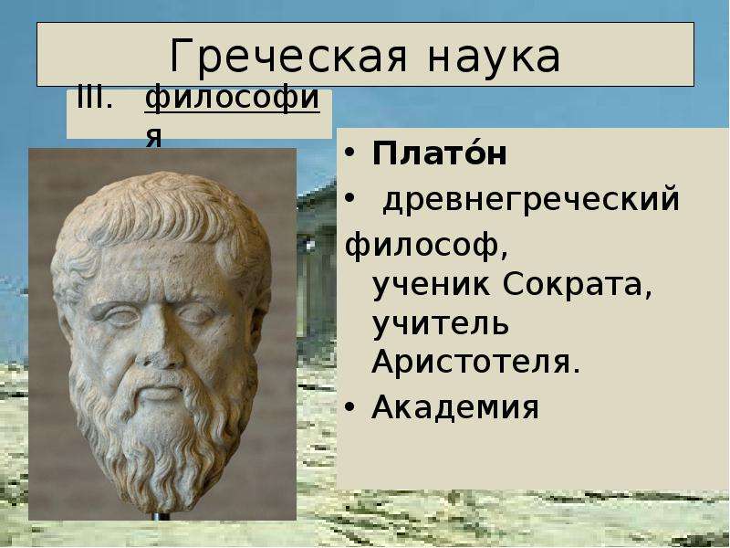 


Греческая наука
Плато́н 
 древнегреческий 
философ, ученик Сократа, учитель Аристотеля.
Академия
