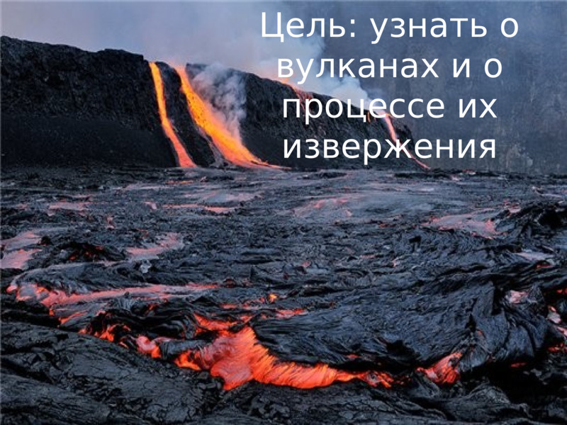 Цель: узнать о вулканах и о процессе их извержения  