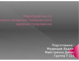 Мероприятия по совершенствованию таможенного администрирования Подготовили : Медведев Вадим Майстренко Денис Группа Т-115