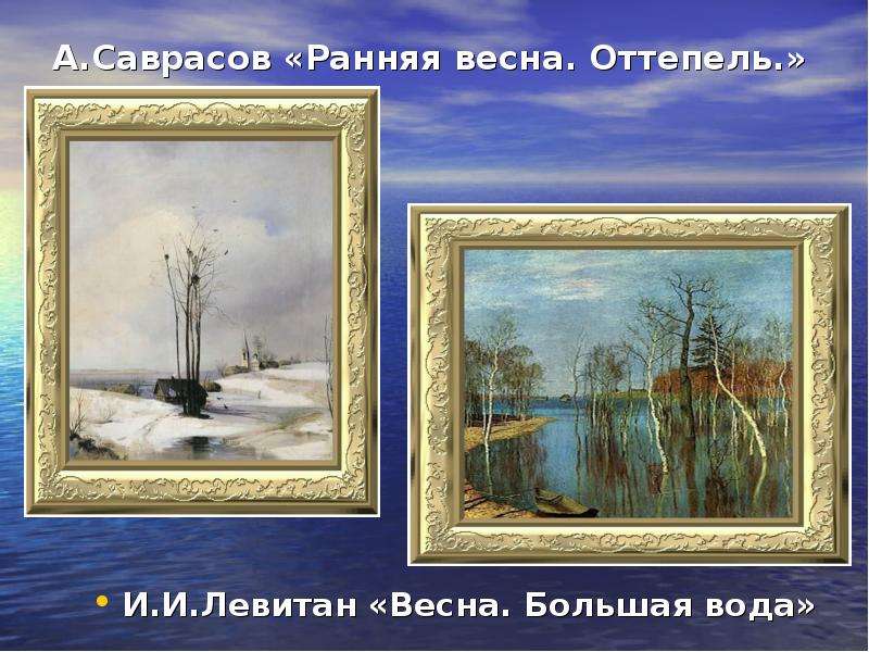 А. Саврасов «Ранняя весна. Оттепель. » И. И. Левитан «Весна. Большая вода»