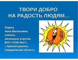 ТВОРИ ДОБРО НА РАДОСТЬ ЛЮДЯМ… Лоретц Анна Васильевна, учитель начальных классов, МОУ «СОШ №17», г. Краснотурьинск, Свердловская область