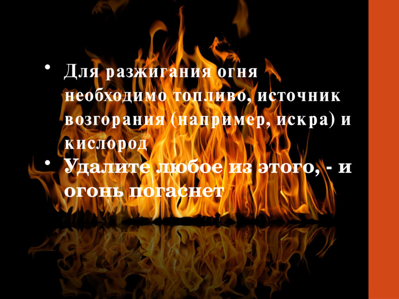     Для разжигания огня необходимо топливо, источник возгорания (например, искра) и кислород  Удалите любое из этого, - и огонь погаснет    