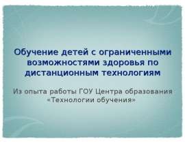 Обучение детей с ограниченными возможностями здоровья по дистанционным технологиям Из опыта работы ГОУ Центра образования «Техн