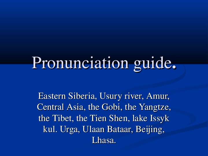 


Pronunciation guide.
Eastern Siberia, Usury river, Amur, Central Asia, the Gobi, the Yangtze, the Tibet, the Tien Shen, lake Issyk kul. Urga, Ulaan Bataar, Beijing, Lhasa.
