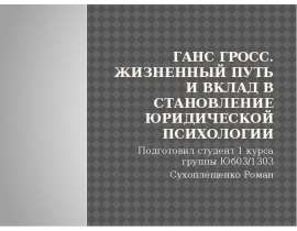 Ганс Гросс. Жизненный путь и вклад в становление юридической психологии Подготовил студент 1 курса группы Юб03/1303 Сухоплещенко