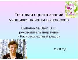 Тестовая оценка знаний учащихся начальных классов Выполнила Вайс В.К., руководитель педстудии «Разновозрастный класс»