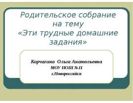 Родительское собрание на тему «Эти трудные домашние задания» Корчагина Ольга Анатольевна МОУ НОШ №11 г.Новороссийск