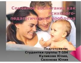 Семейное воспитание как психолого-педагогическая проблема Подготовили: Студентки группы Т-104 Куликова Юлия, Сазонова Юлия