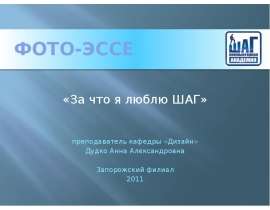 Фото-Эссе «За что я люблю ШАГ» преподаватель кафедры «Дизайн» Дудко Анна Александровна Запорожский филиал 2011