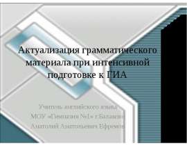 Актуализация грамматического материала при интенсивной подготовке к ГИА Учитель английского языка МОУ «Гимназия №1» г.Балак