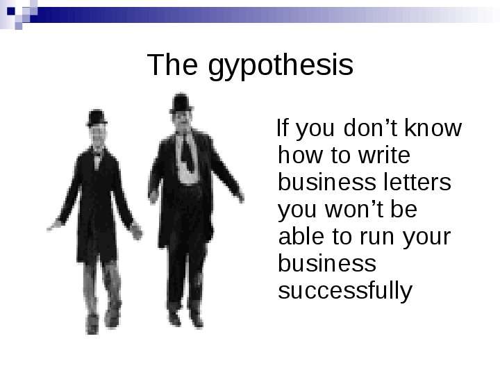 


The gypothesis
   If you don’t know how to write business letters you won’t be able to run your business successfully
