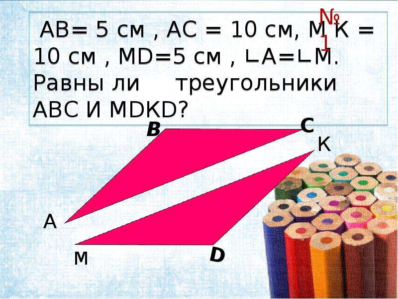 АВ= 5 см , АС = 10 см, М К = 10 см , МD=5 см , ∟А=∟М. Равны ли треугольники АВС И МDКD?