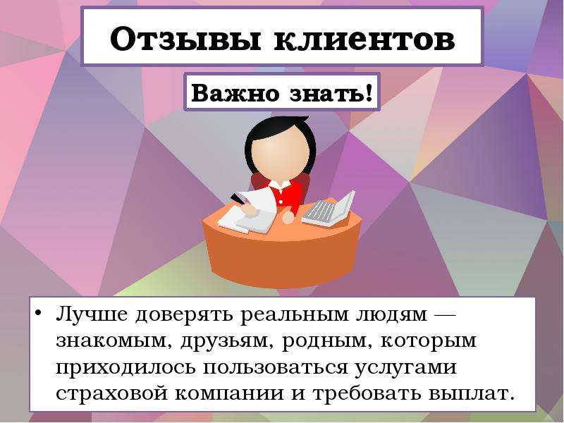 


Отзывы клиентов
Лучше доверять реальным людям — знакомым, друзьям, родным, которым приходилось пользоваться услугами страховой компании и требовать выплат.
