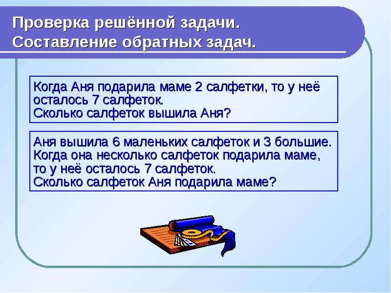 Решение проверено. Составление обратной задачи. Решение и составление задач обратных данной. Способы проверки решения задачи. Аня вышила 6 маленьких салфеток и 3 большие.