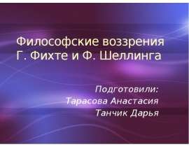 Философские воззрения Г. Фихте и Ф. Шеллинга Подготовили: Тарасова Анастасия Танчик Дарья