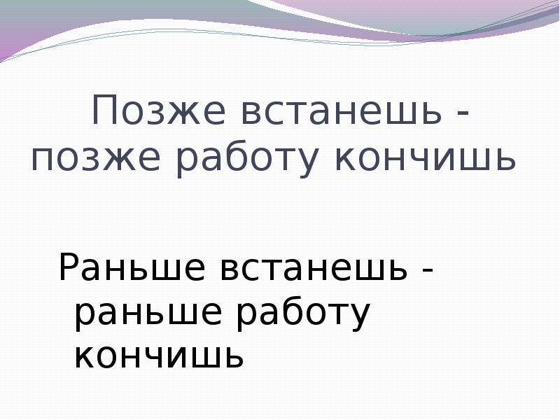 Позднее встаю. Позже встанешь раньше работу кончишь. Рано встанешь, раньше работу кончишь..