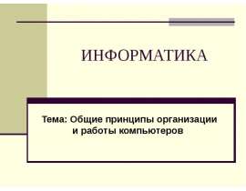 ИНФОРМАТИКА Тема: Общие принципы организации и работы компьютеров