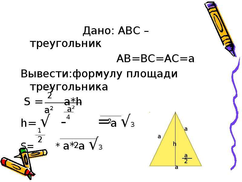 


                  Дано: АВС –треугольник
                  Дано: АВС –треугольник
                            АВ=ВС=АС=а
Вывести:формулу площади треугольника
 S =      a*h
h= √  -      =a √3
S=       * a* a √3
 
 
