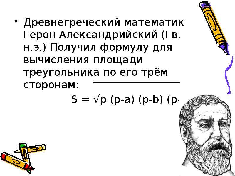 


Древнегреческий математик Герон Александрийский (I в. н.э.) Получил формулу для вычисления площади треугольника по его трём сторонам:
Древнегреческий математик Герон Александрийский (I в. н.э.) Получил формулу для вычисления площади треугольника по его трём сторонам:
                 S = √p (p-a) (p-b) (p-c)
