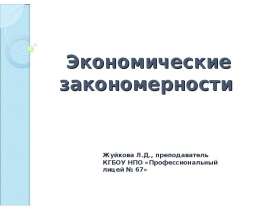 Экономические закономерности Жуйкова Л.Д., преподаватель КГБОУ НПО «Профессиональный лицей № 67»
